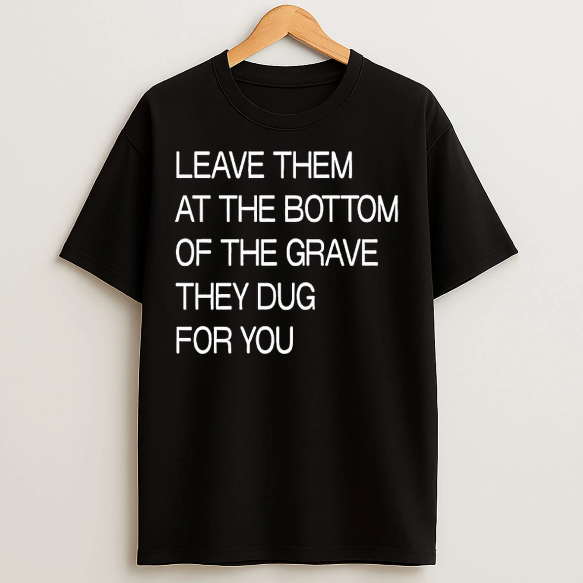 Classic Leave Them At The Bottom Of The Grave They Dug For You Text T Shirts