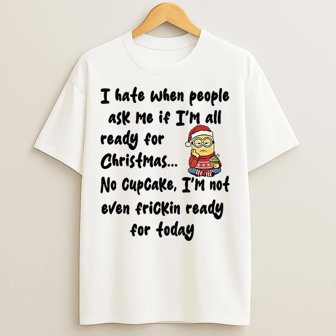 Classic Minion I Hate When People Ask Me If Im All Ready For Christmas No Cupcake Im Not Even Frickin Ready For Foday Christmas T Shirts