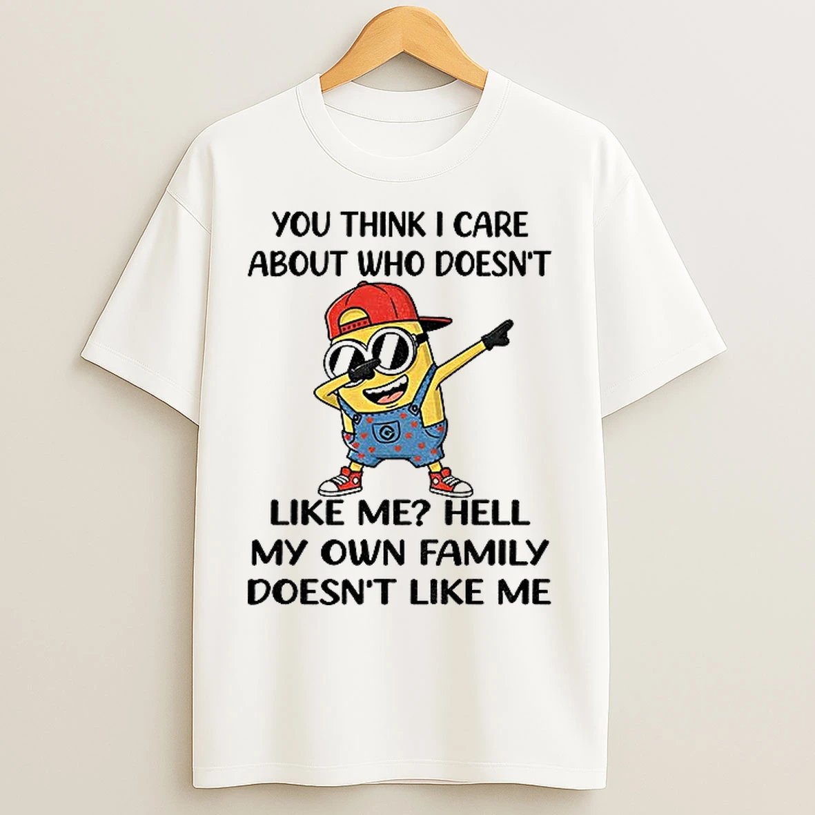 Classic Minion You Think I Care About Who Doesnt Like Me Hell My Own Family Doesnt Like Me T Shirts
