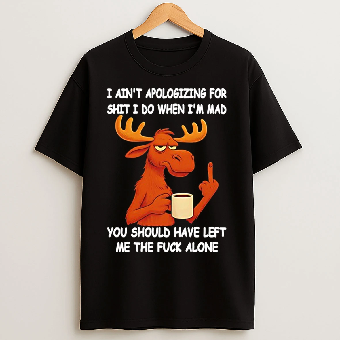 Classic Moose I Aint Apologizing For Shit I Do When Im Mad You Should Have Left Me The Fuck Alone T Shirts
