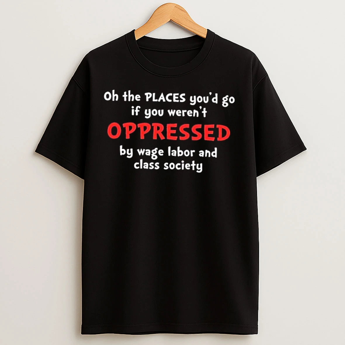 Classic Oh The Places Youd Go If You Werent Oppressed By Wage Labor And Class Society T Shirts