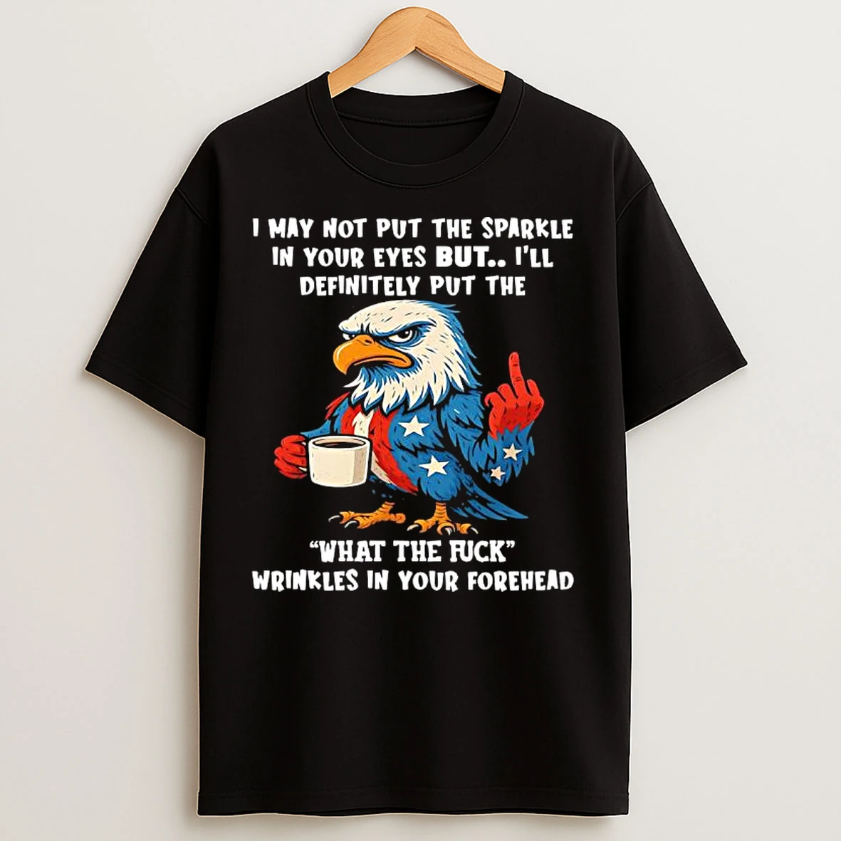 Classic Patriotic Eagle I May Not Put The Sparkle In Your Eyes But Ill Definitely Put The Wtf Wrinkles In Your Forehead T Shirts