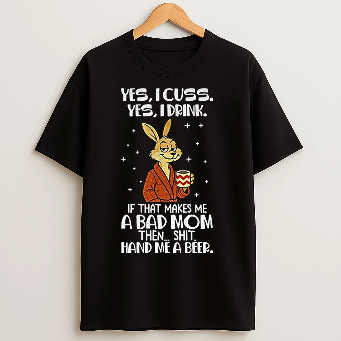 Classic Rabbit Yes I Cuss Yes I Drink If That Makes Me A Bad Mom Then Shit Hand Me A Beer T Shirts