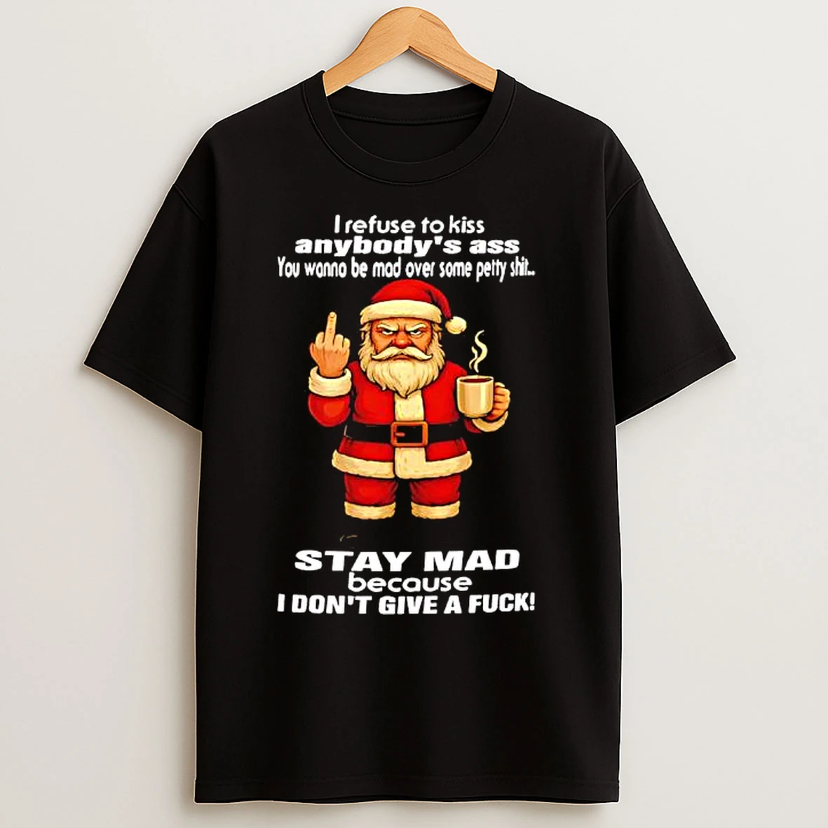 Classic Santa I Refuse To Kiss Anybodys Ass You Wanna Be Mad Over Some Petty Shit Stay Mad Because I Dont Give A Fuck T Shirts