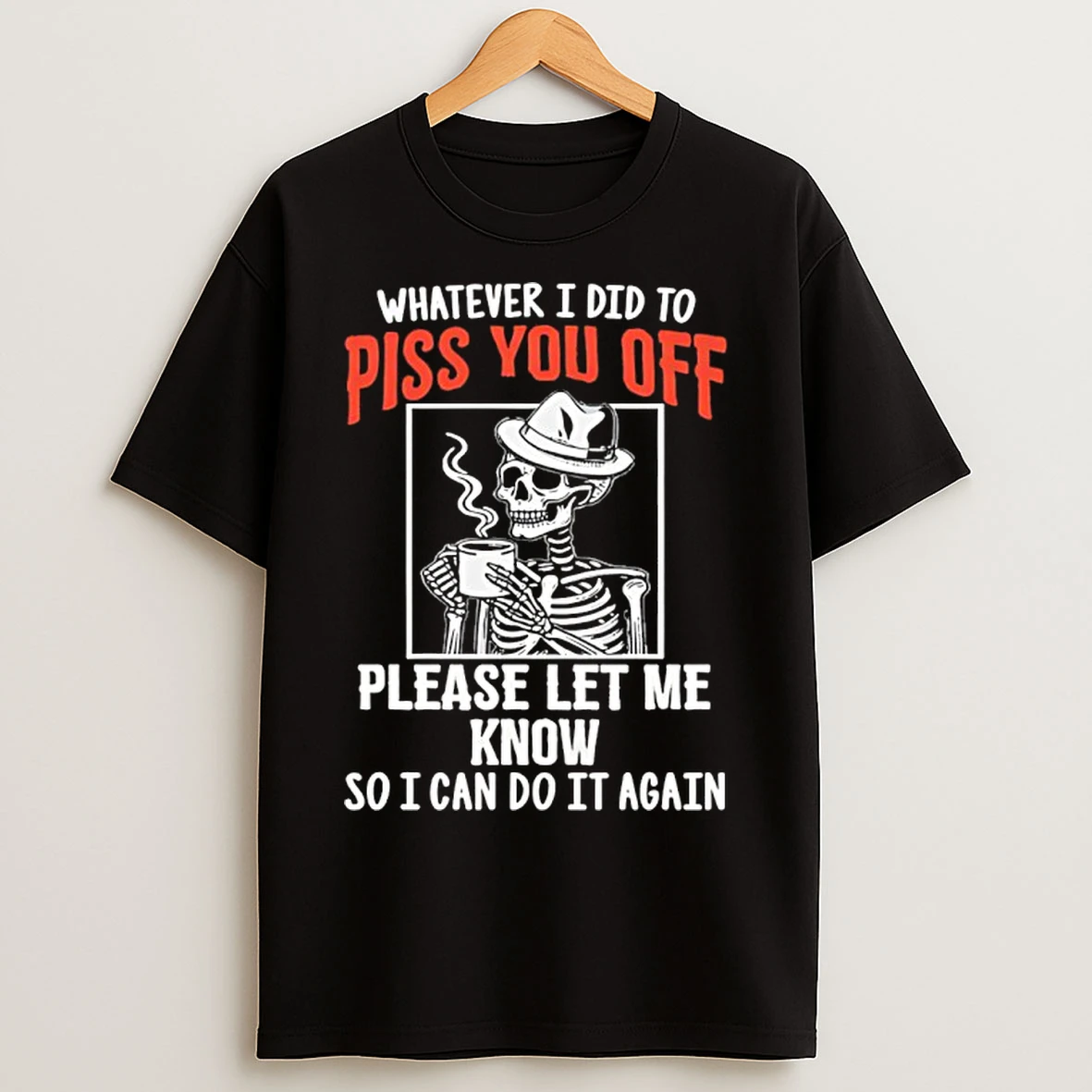 Classic Skeleton Whatever I Did To Piss You Off Please Let Me Know So I Can Do It Again T Shirts