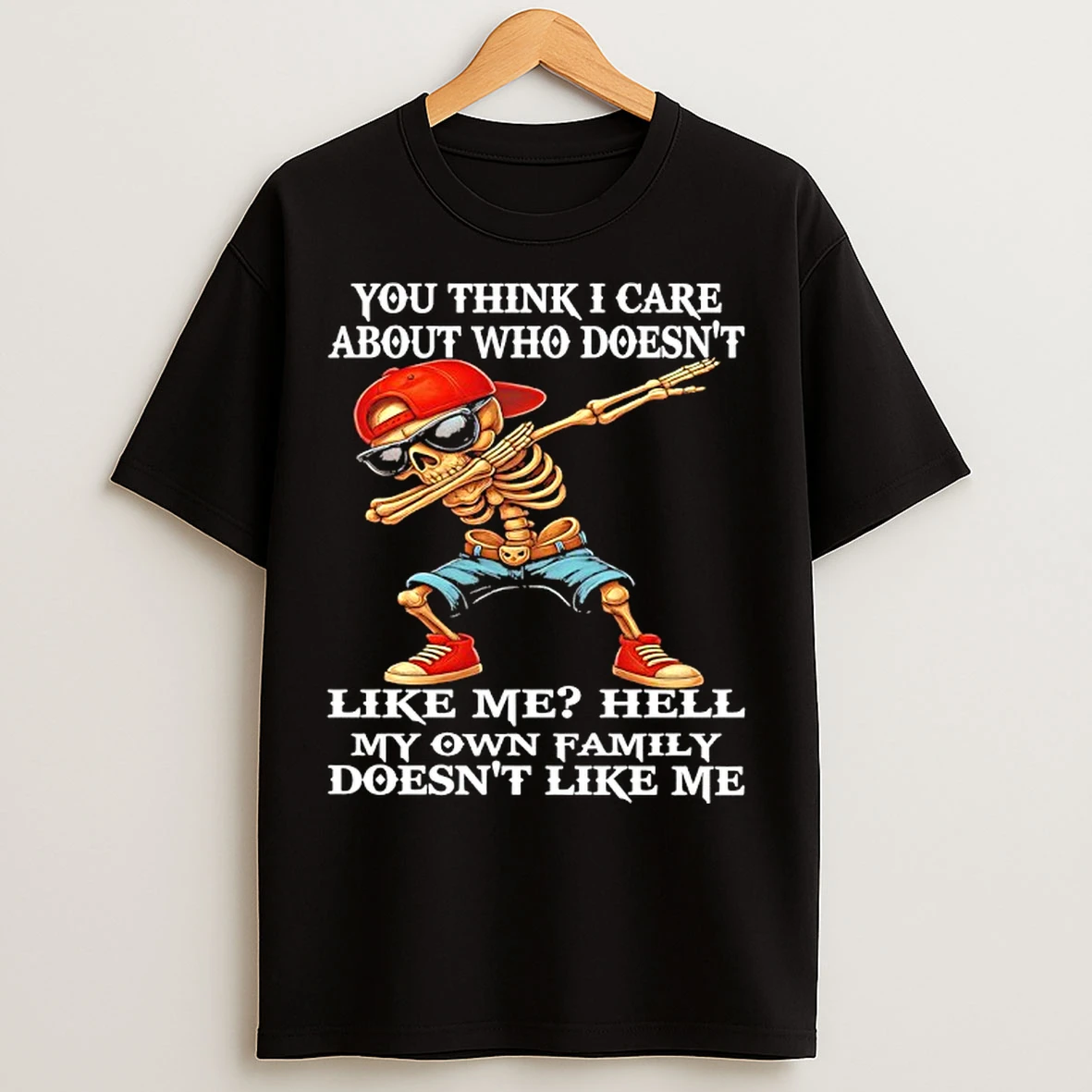 Classic Skeleton You Think I Care About Who Doesnt Like Me Hell My Own Family Doesnt Like Me T Shirts