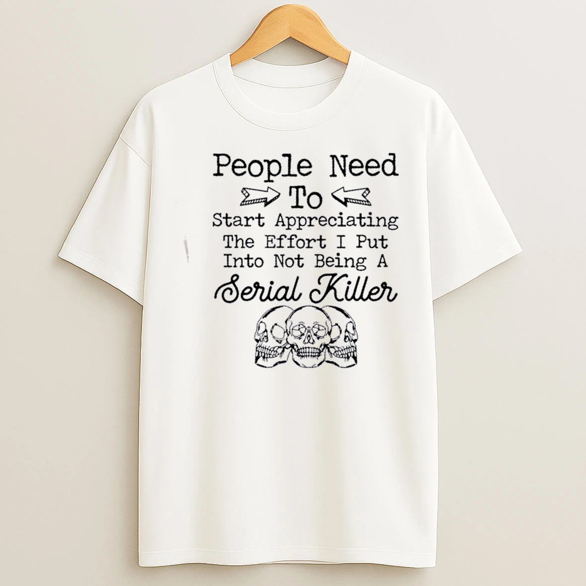 Classic Skulls People Need To Start Appreciating The Effort I Put Into Not Being A Serial Killer T Shirts