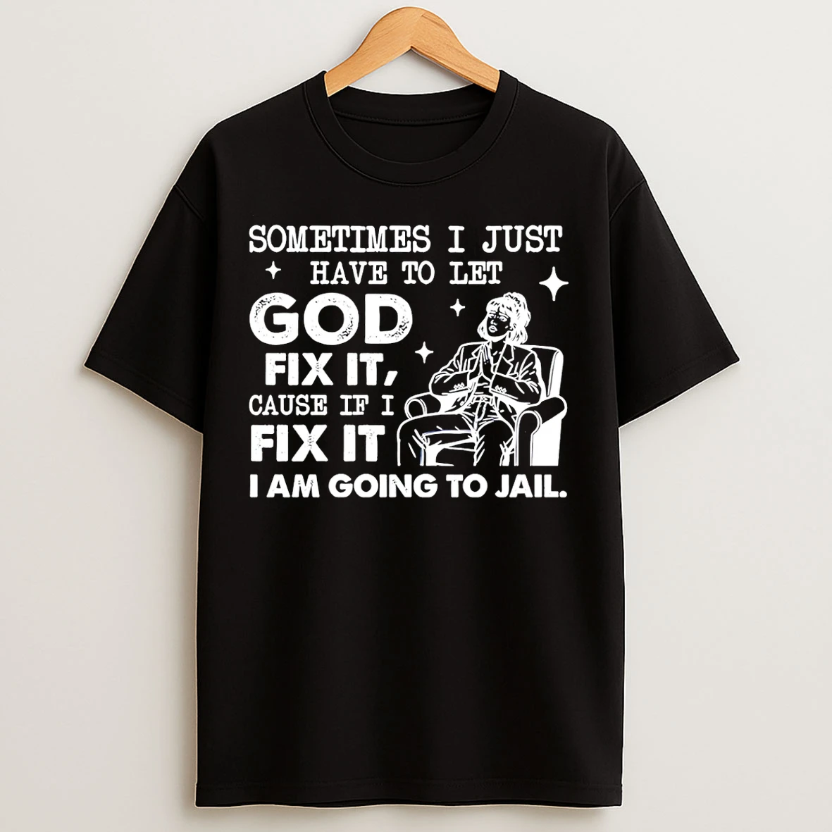 Classic Sometimes I Just Have To Let God Fix It Cause If I Fix It Im Going To Jail T Shirts