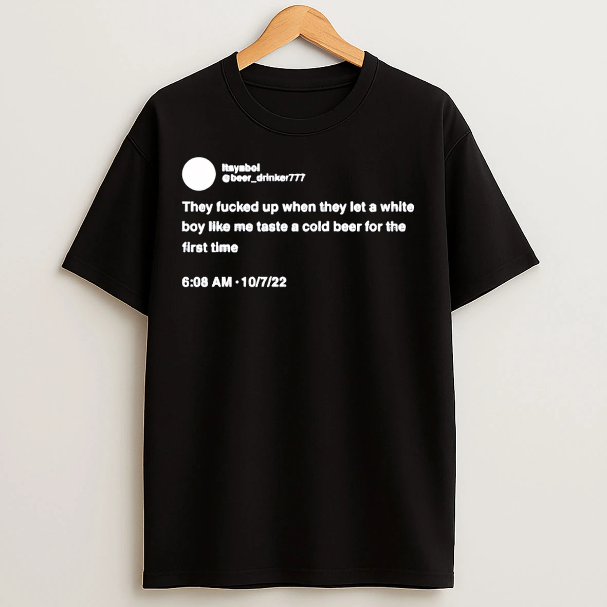 Classic They Fucked Up When They Let A White Boy Like Me Taste A Cold Beer For The First Time T Shirts