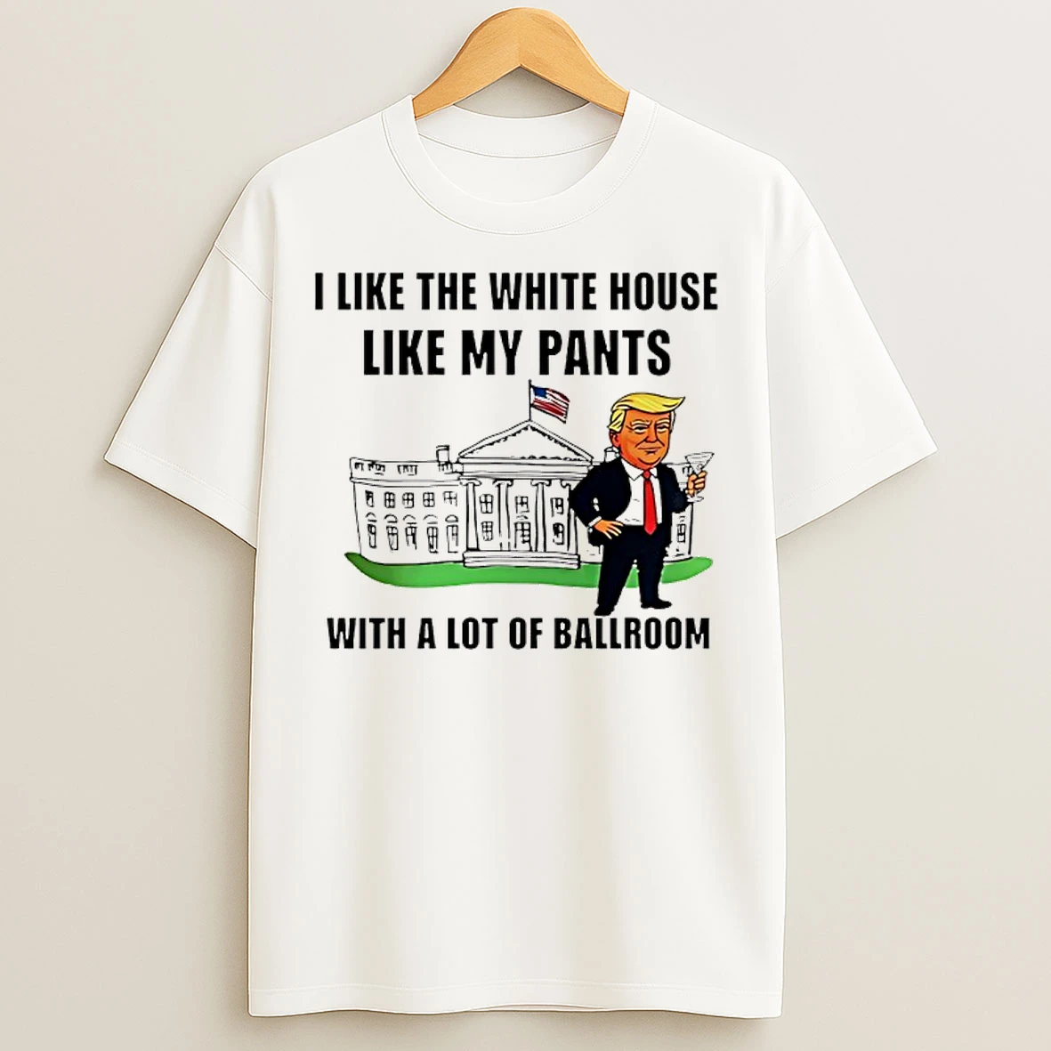 Classic Trump I Like The White House Like My Pants With A Lot Of Ballroom T Shirts