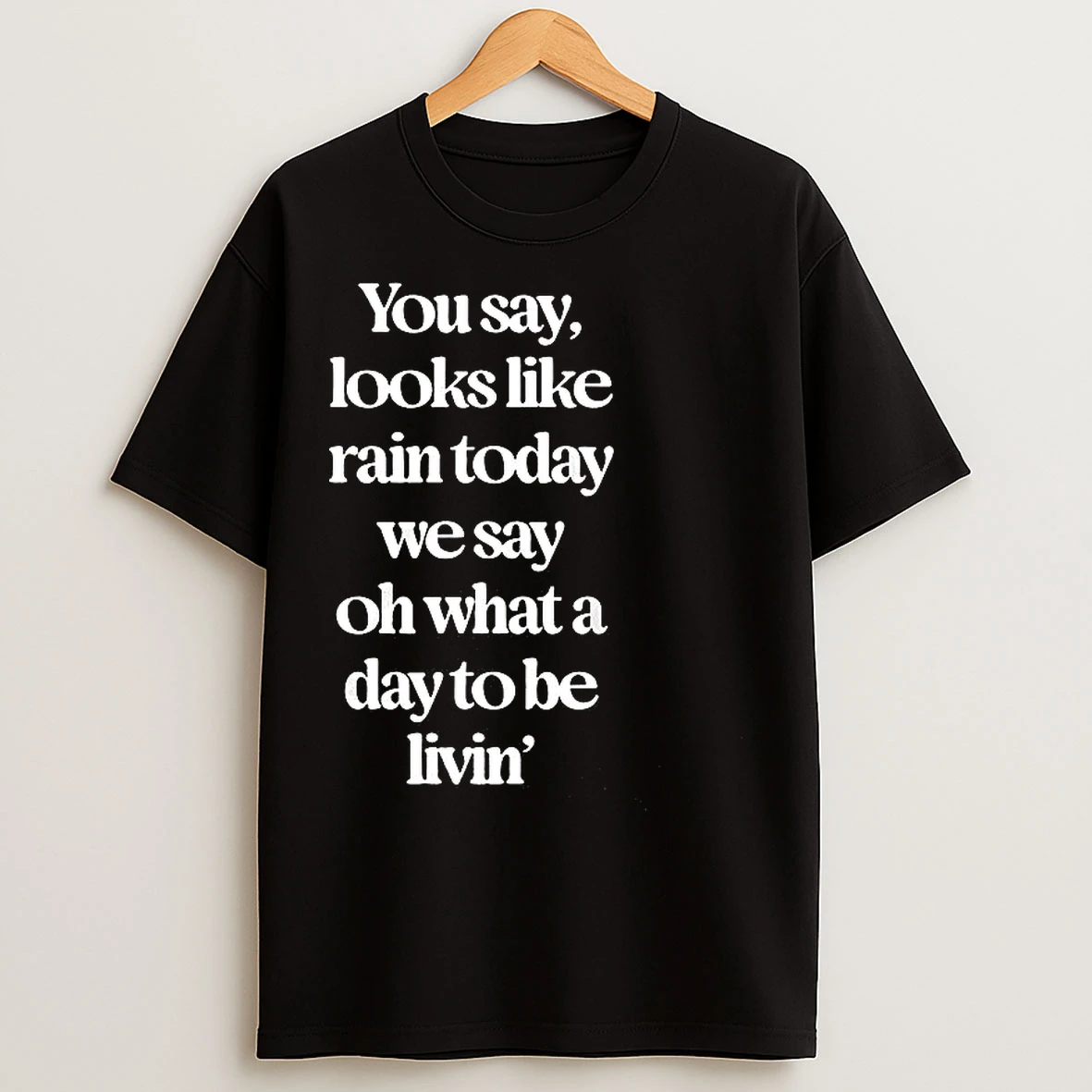 Classic You Say Looks Like Rain Today We Say Oh What A Day To Be Livin T Shirts