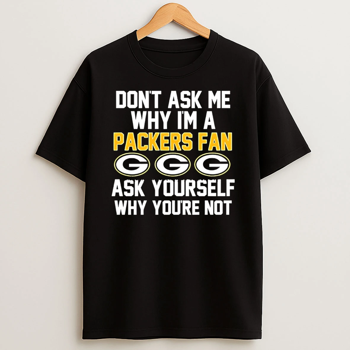 Dont Ask Me What Im A Packers Fan Ask Yourself Why Youre Not Shirts