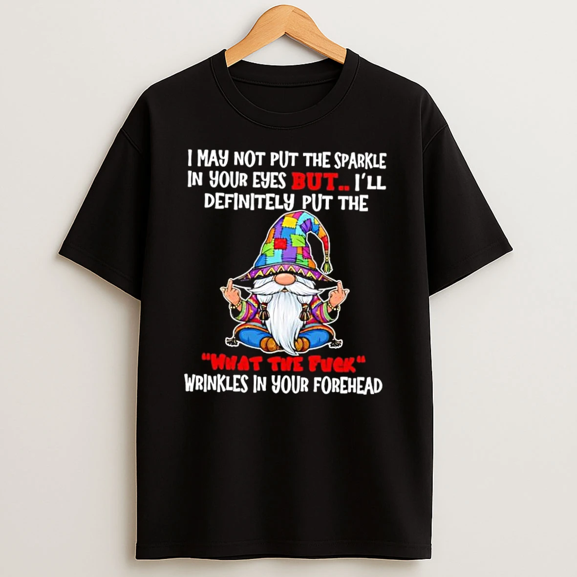 Gnome I May Not Put The Sparkle In Your Eyes But Ill Definitely Put The What The Fuck Wrinkles In Your Forehead Shirts