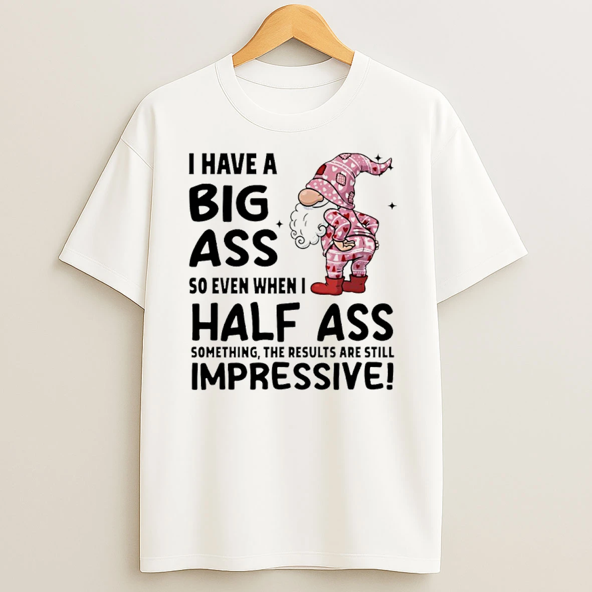 Gnome I Have A Big Ass So Even When I Half Ass Something The Results Are Still Impressive Shirts
