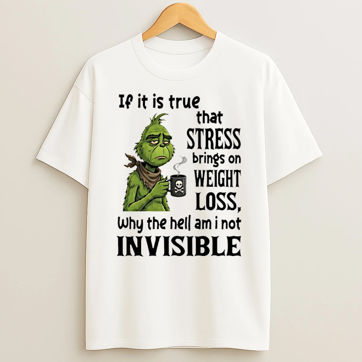 Grinch If It Is True That Stress Brings On Weight Loss Why The Hell Am I Not Invisible Shirts