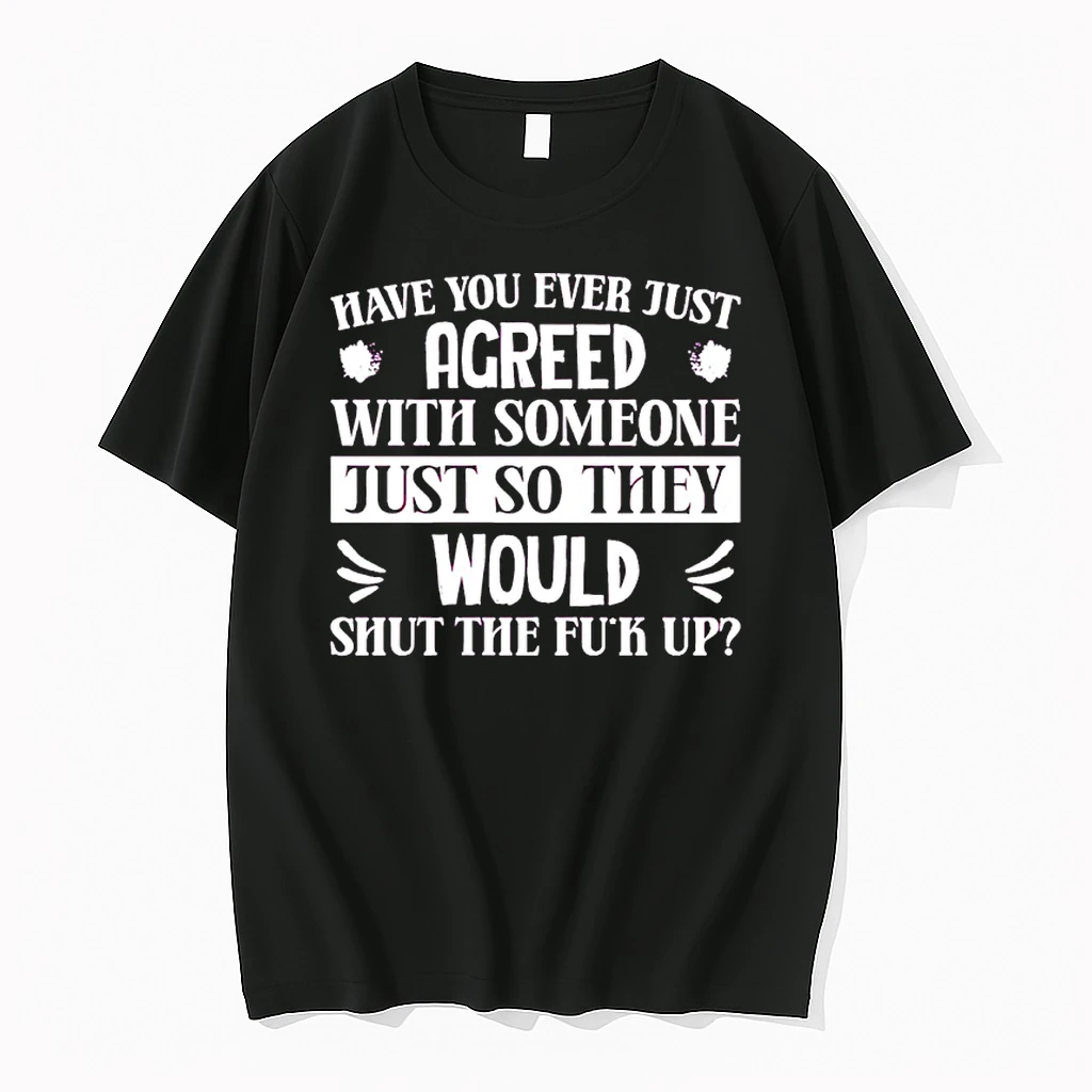 Have You Ever Just Agreed With Someone Just So They Would Shut The Fuck Up Shirts