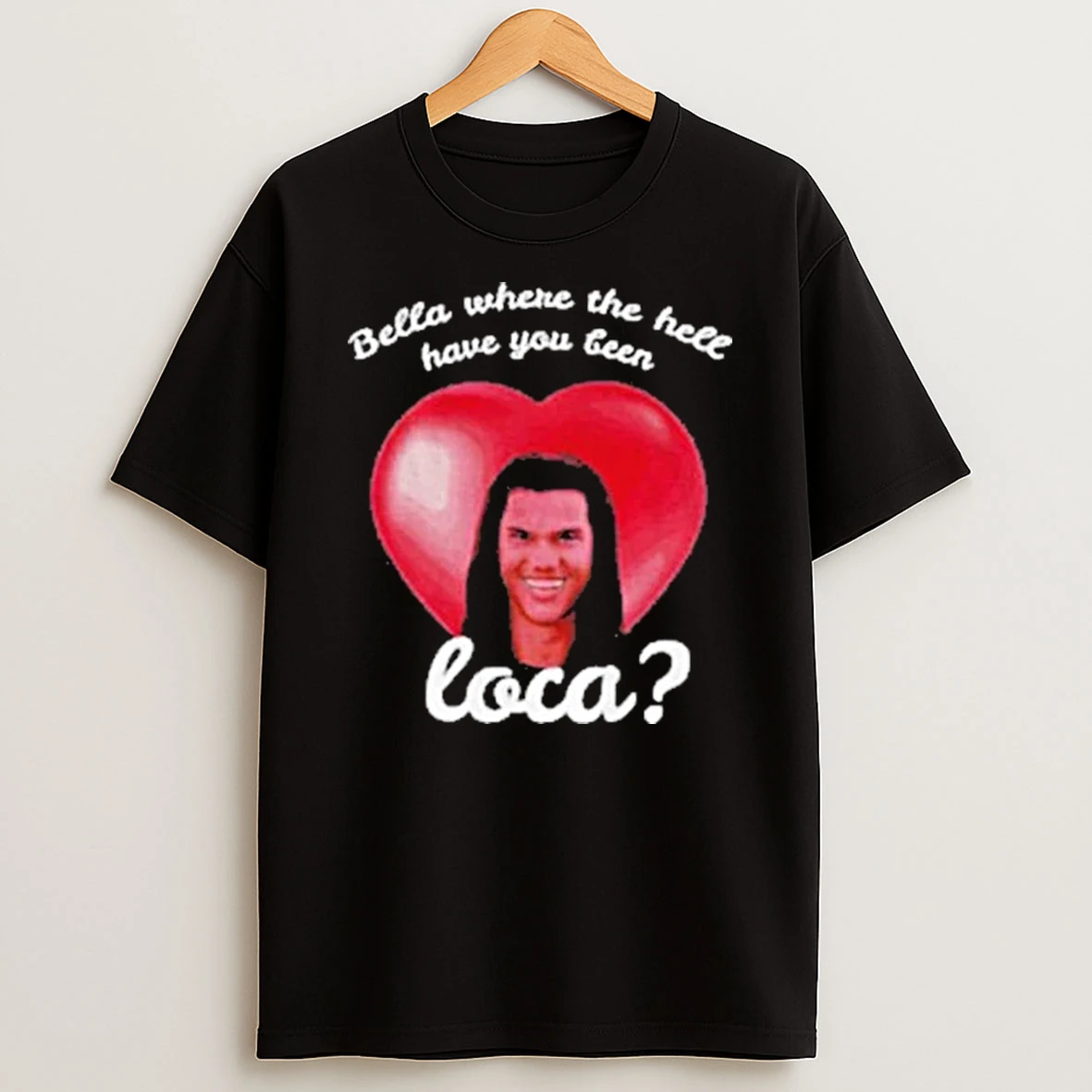 Heart Bella Where Have You Been Loca Quote Shirts