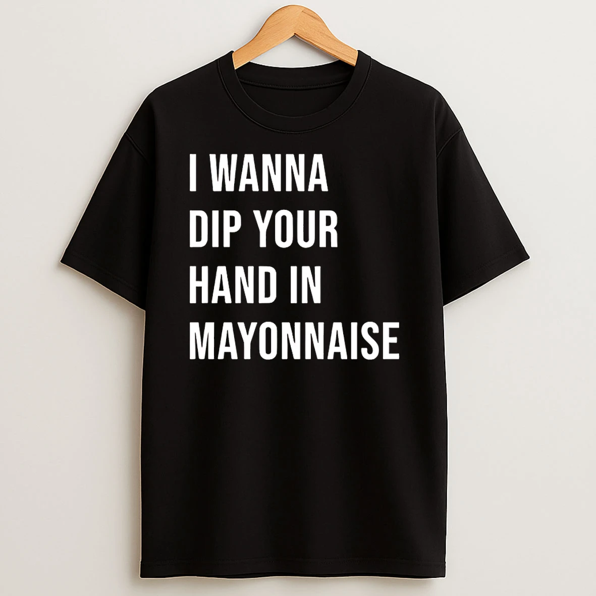 I Wanna Dip Your Hand In Mayonnaise Shirts