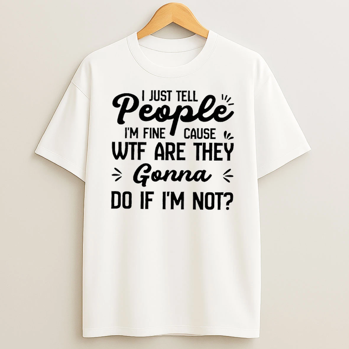 I Just Tell People Im Fine Cause Wtf Are They Gonna Do If Im Not Shirts
