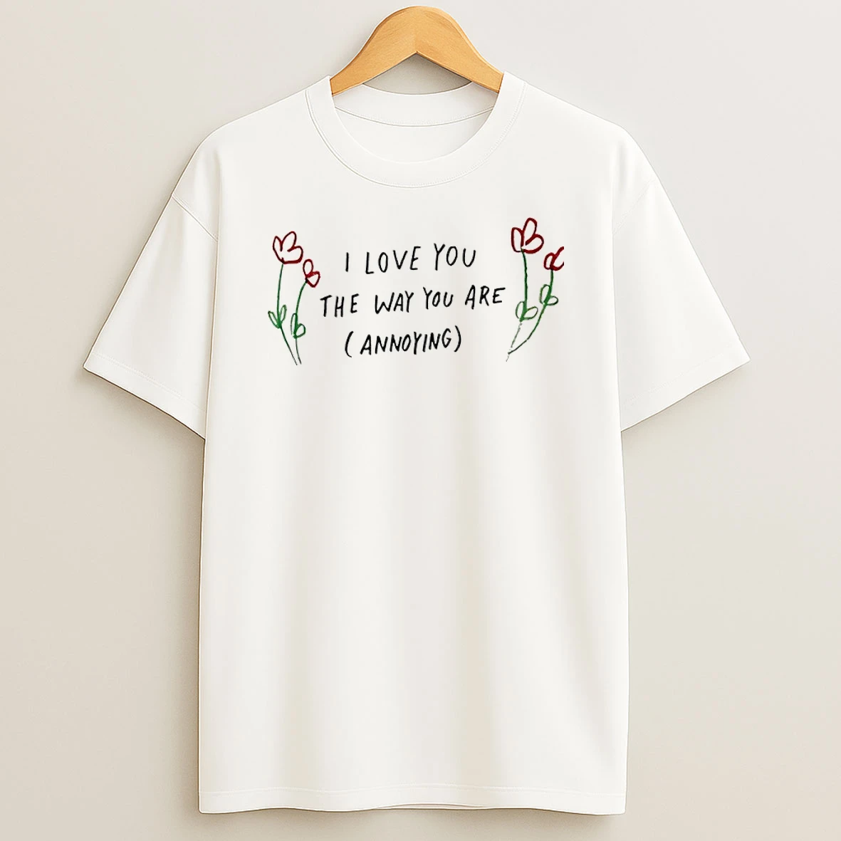 I Love You The Way You Are Annoying Shirts