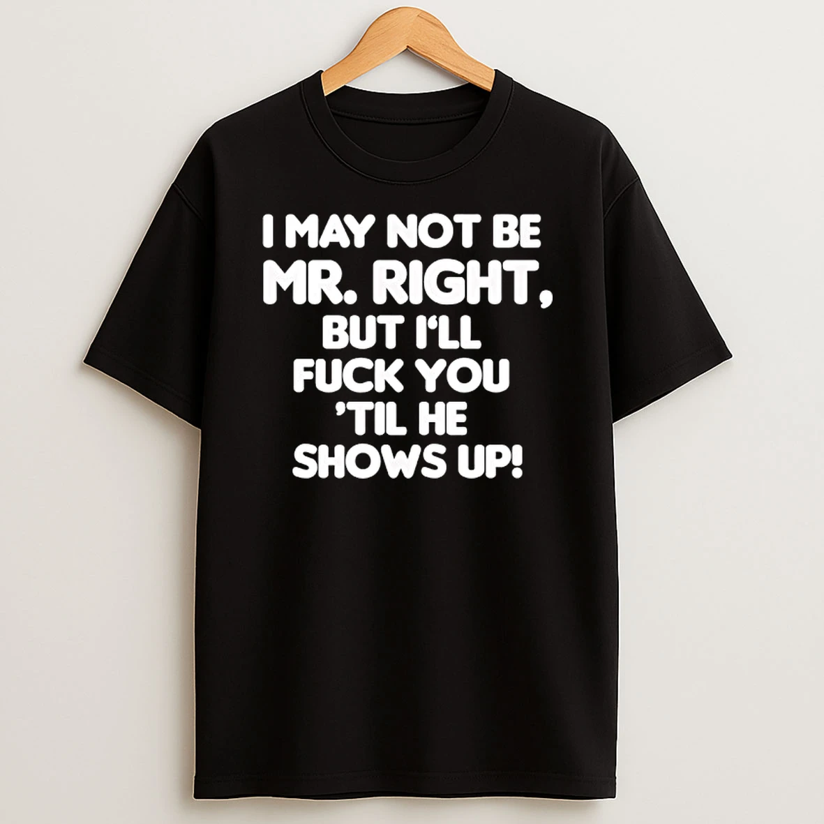 I May Not Be Mr Right But Ill Fuck You Til He Shows Up Shirts