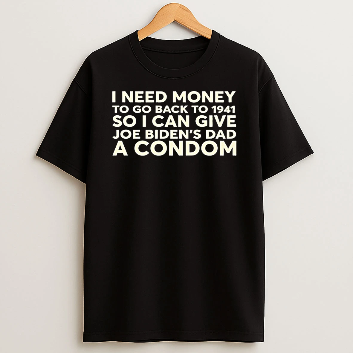 I Need Money To Go Back To 1941 So I Can Give Joe Bidens Dad A Condom Shirts