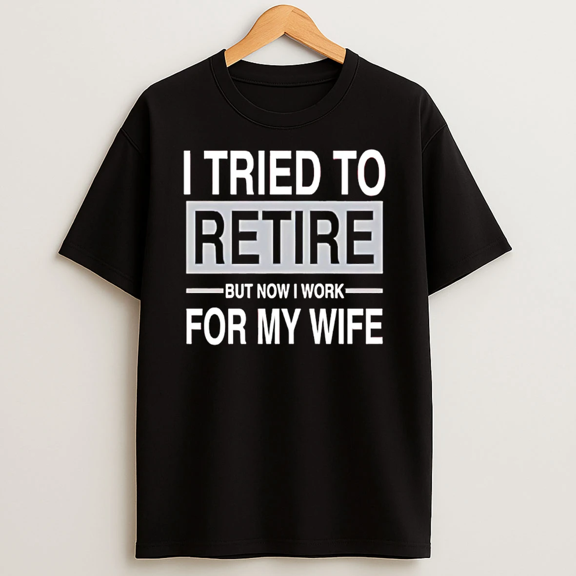 I Tried To Retire But Now I Work For My Wife Shirts