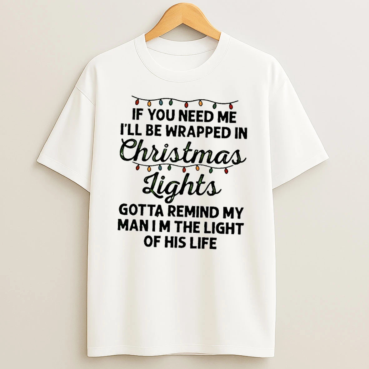 If You Need Me Ill Be Wrapped In Christmas Lights Gotta Remind My Man Im The Light Of His Life Shirts