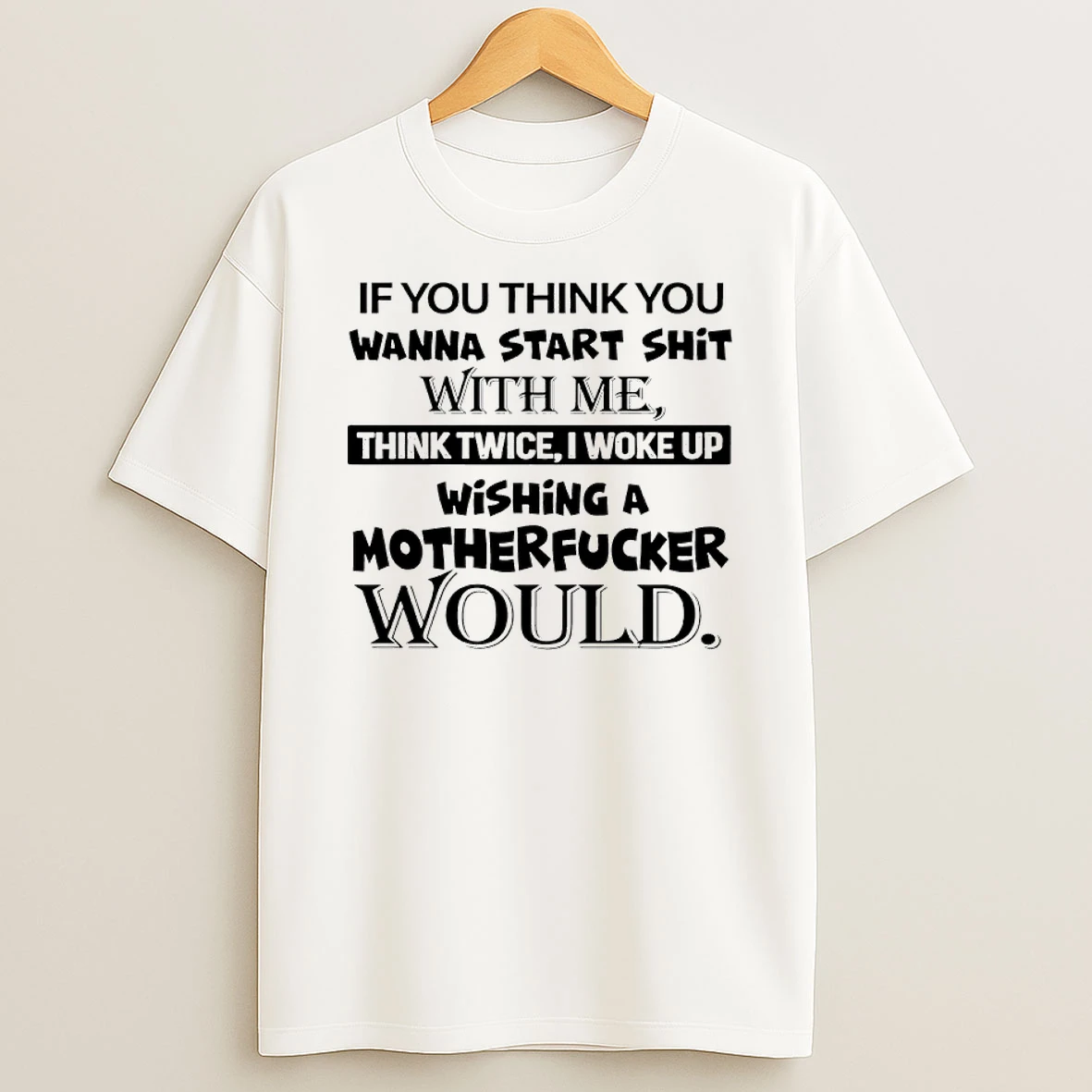 If You Think You Wanna Start Shit With Me Think Twice I Woke Up Wishing A Mother Fucker Would Shirts