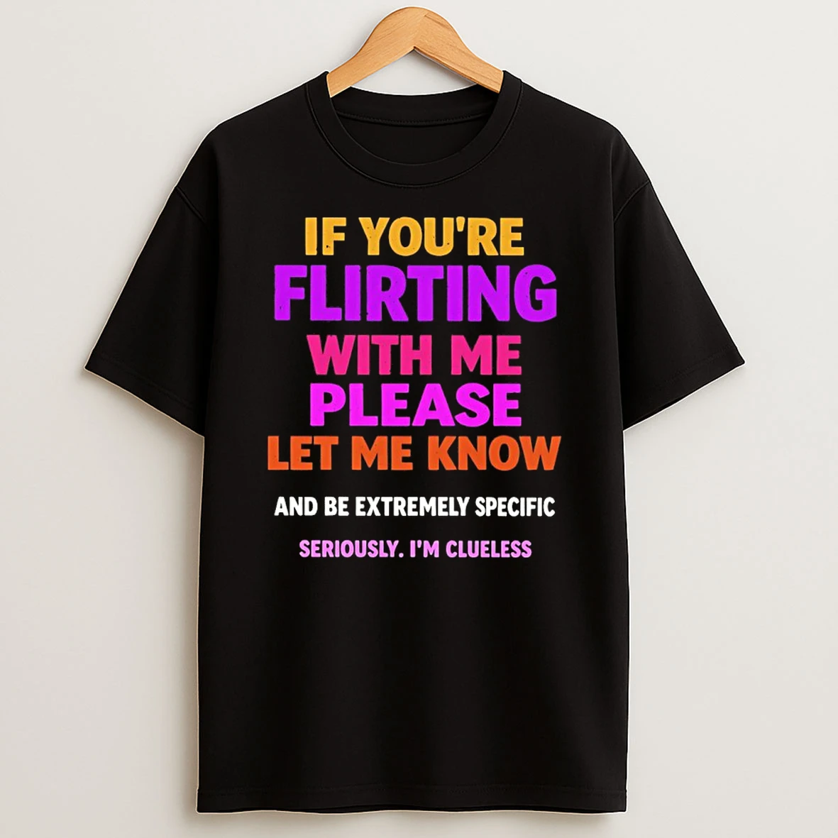 If Youre Flirting With Me Please Let Me Know And Be Extremely Specific Seriously Im Clueless Shirts