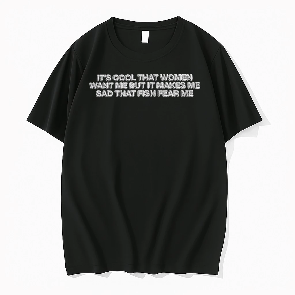 Its Cool That Women Want Me But It Makes Me Sad That Fish Fear Me Shirts