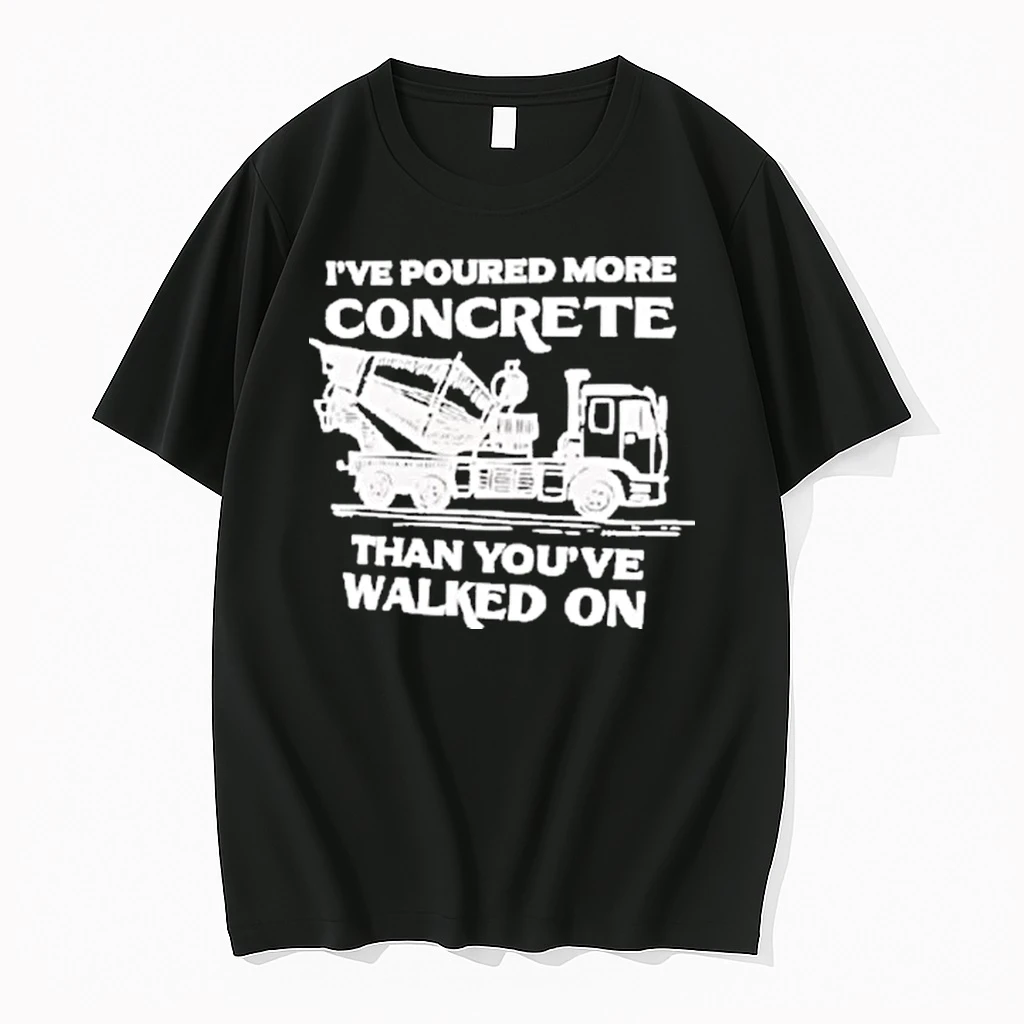 Ive Poured More Concrete Than Youve Walked On Concrete Mixer Truck Shirts