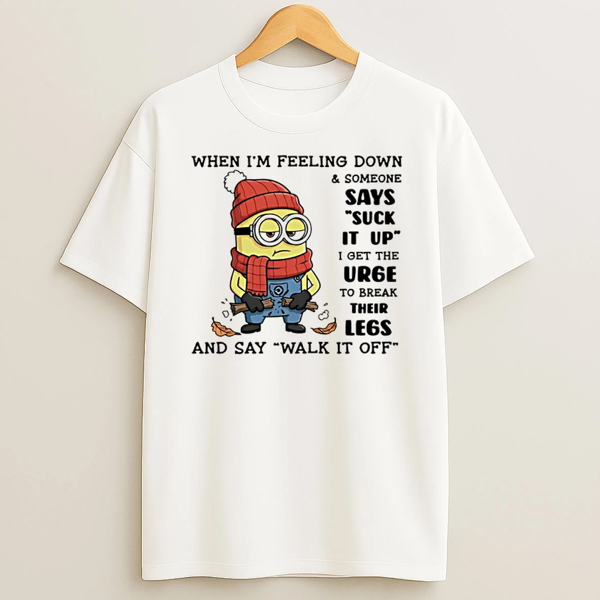 Minion When Im Feeling Down And Someone Says Suck It Up I Get The Urge To Break Their Legs Shirts