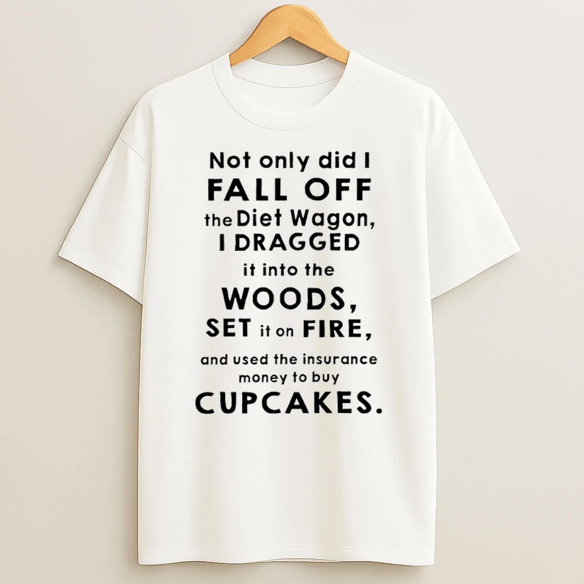 Not Only Did I Fall Off The Diet Wagon I Dragged It Into The Woods Set It On Fire And Used The Insurance Money To Buy Cupcakes Shirts