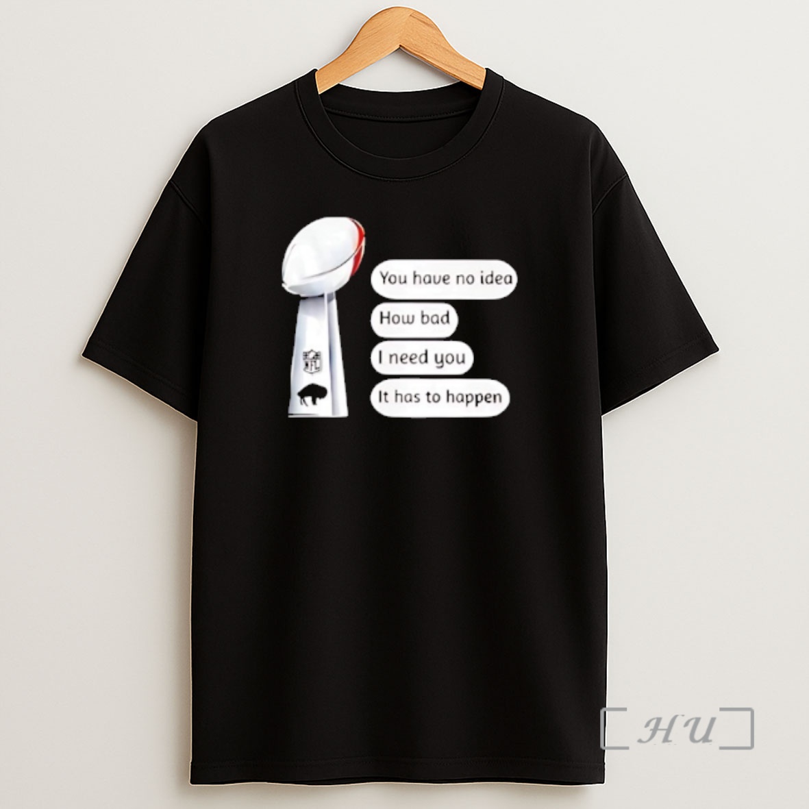 Officials Buffalo Bills Trophy You Have No Idea How Bad I Need You It Has To Happen Shirt Sweatshirt Tee