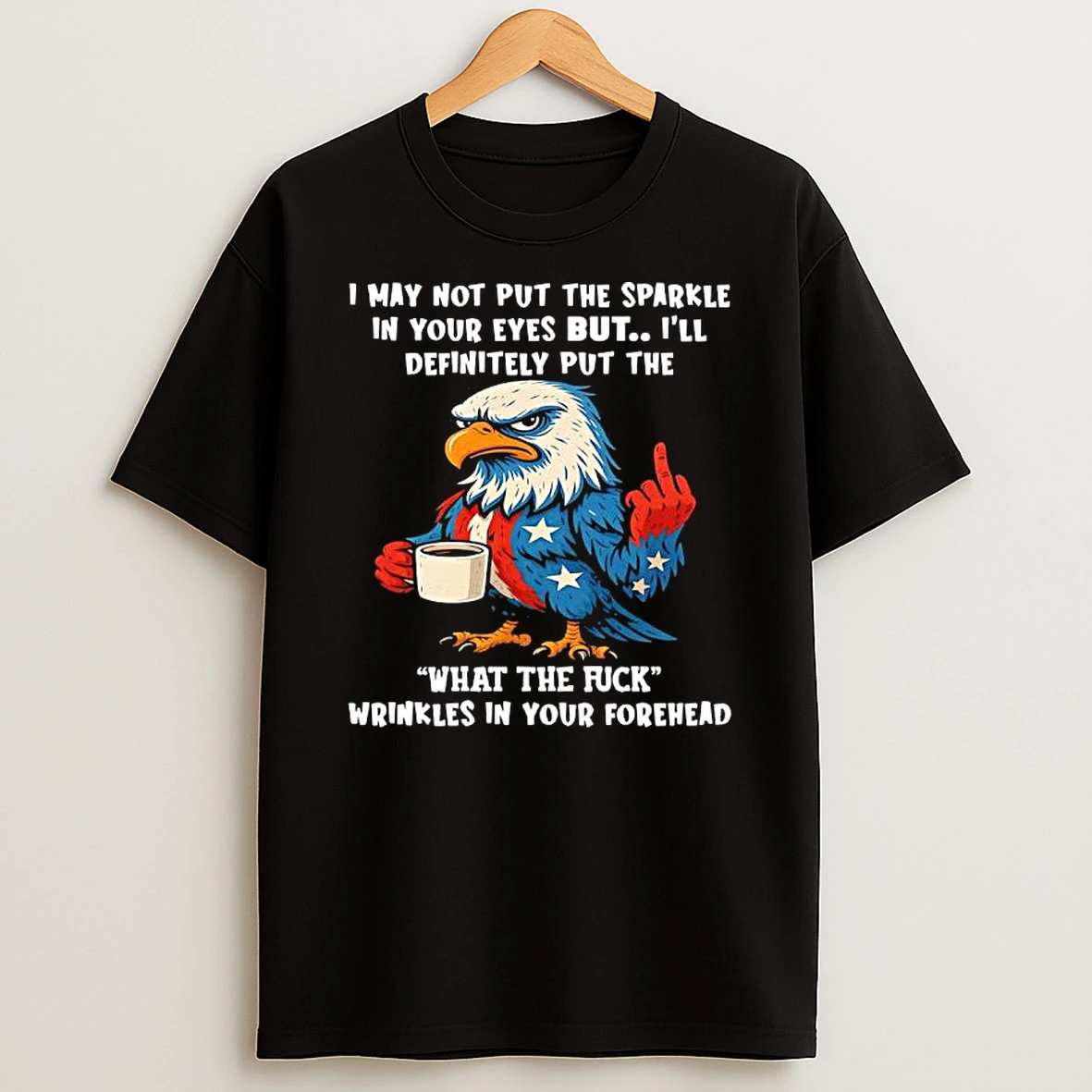 Patriotic Eagle I May Not Put The Sparkle In Your Eyes But Ill Definitely Put The Wtf Wrinkles In Your Forehead Shirts