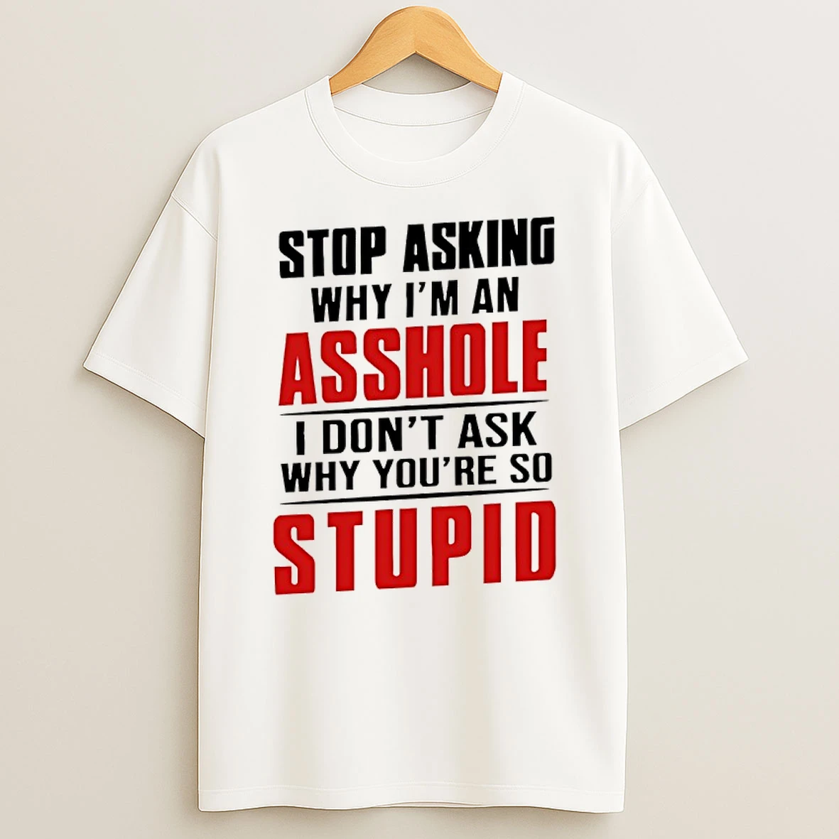 Stop Asking Why Im An Asshole I Dont Ask Why Youre So Stupid Shirts