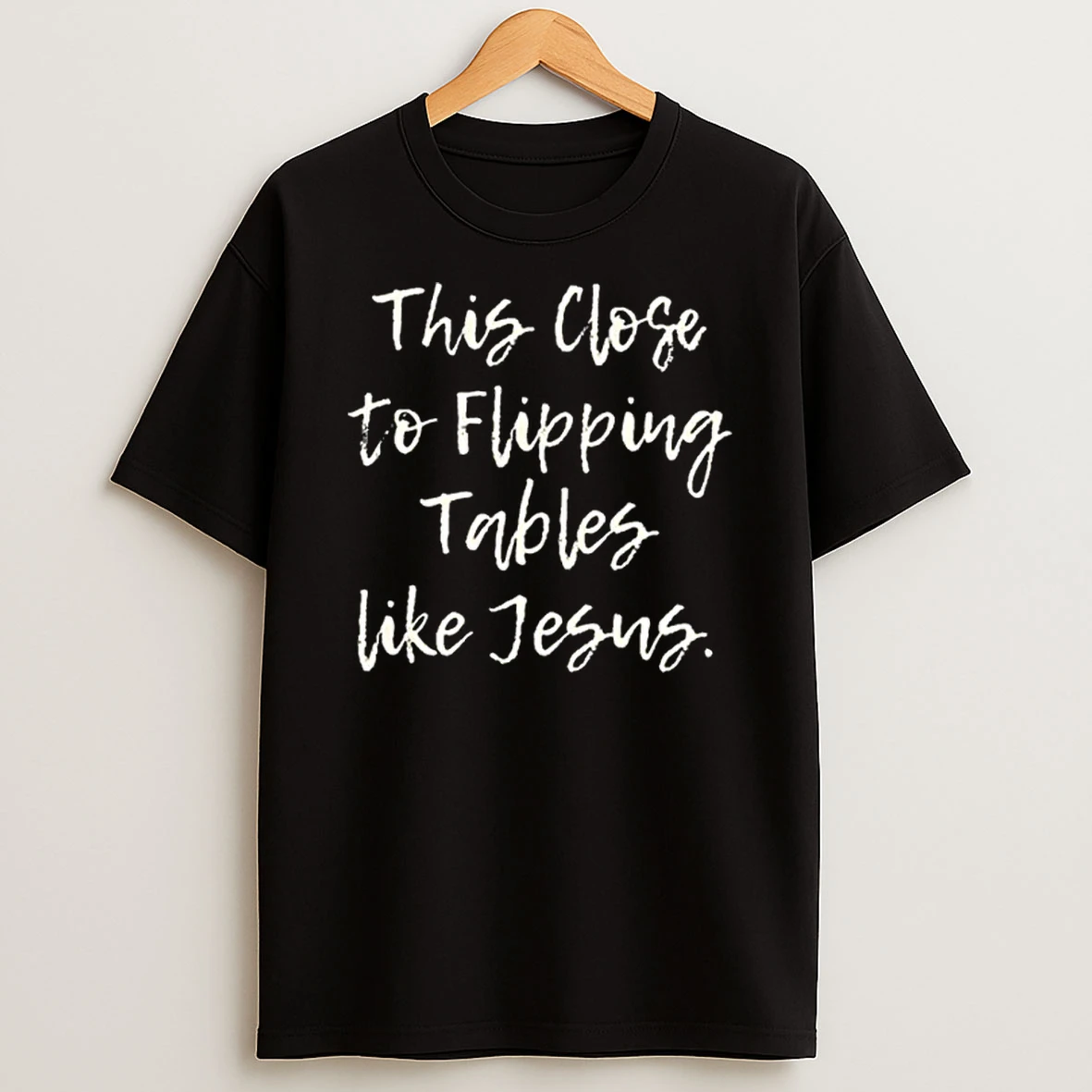 This Close To Flipping Tables Like Jesus Shirts