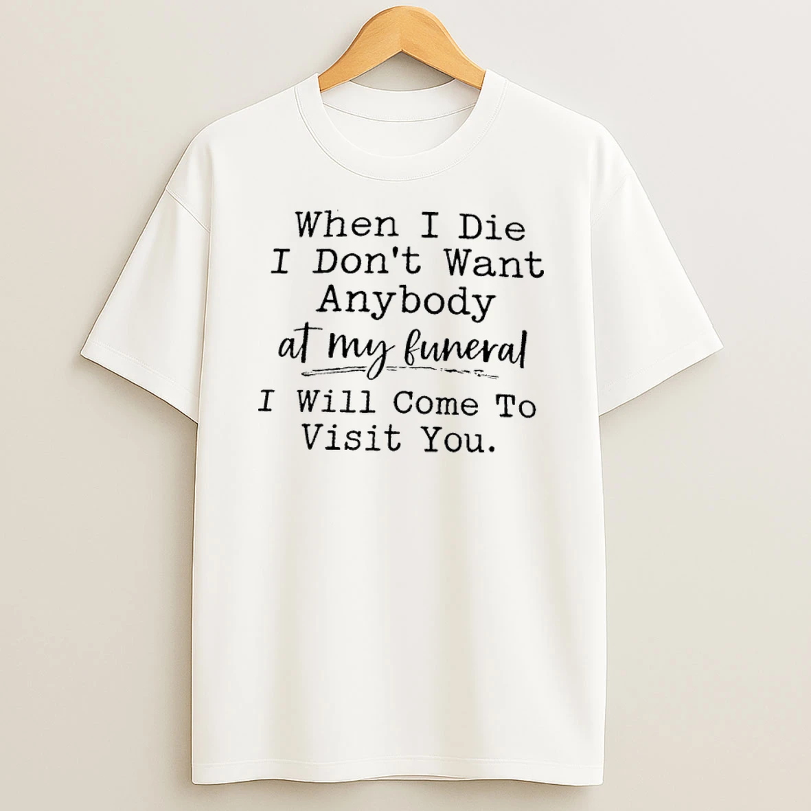 When I Die I Dont Want Anybody At My Funeral I Will Come To Visit You Shirts