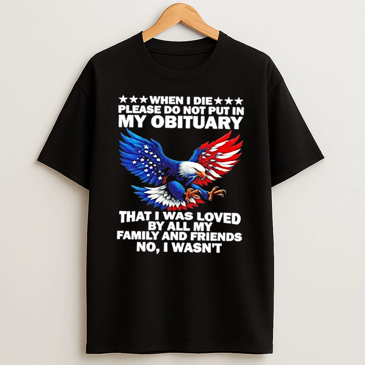 When I Die Please Do Not Put In My Obituary That I Was Loved By All My Family And Friends No I Wasnt Eagle Us Flag Shirts