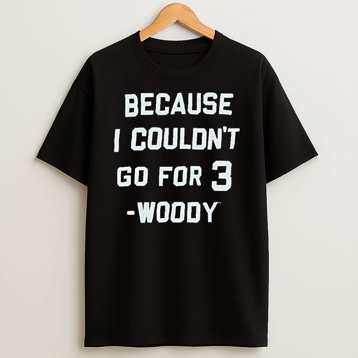 Woody Because I Couldnt Go For 3 Shirts