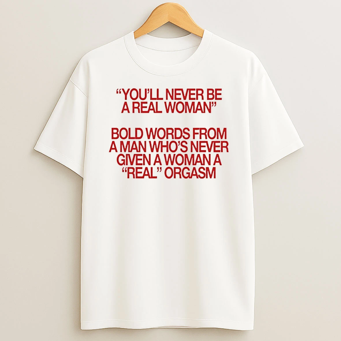 Youll Never Be A Real Woman Bold Words From A Man Whos Never Given A Woman A Real Orgasm Shirts