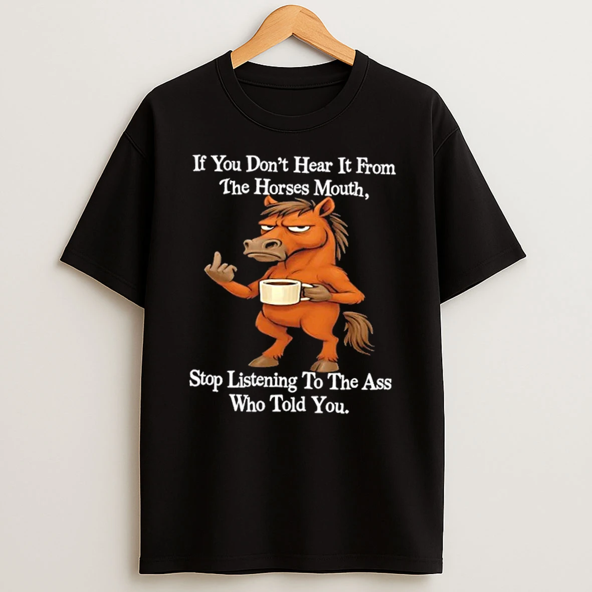 If You Dont Hear It From The Horses Mouth Stop Listening To The Ass Who Told You Shirts