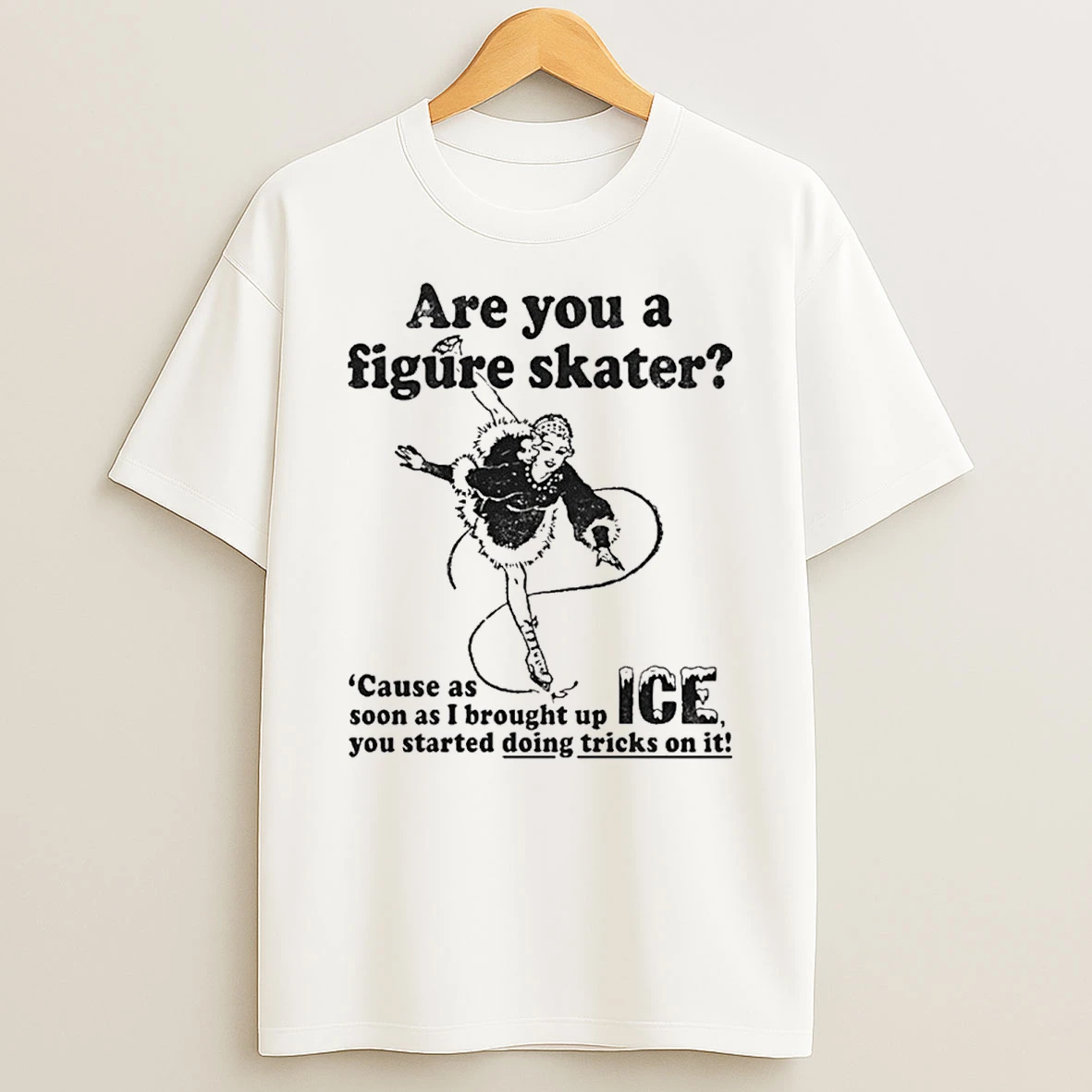 Are You A Figure Skater Cause As Soon As I Brought Up Ice You Started Bouncing On It Shirts