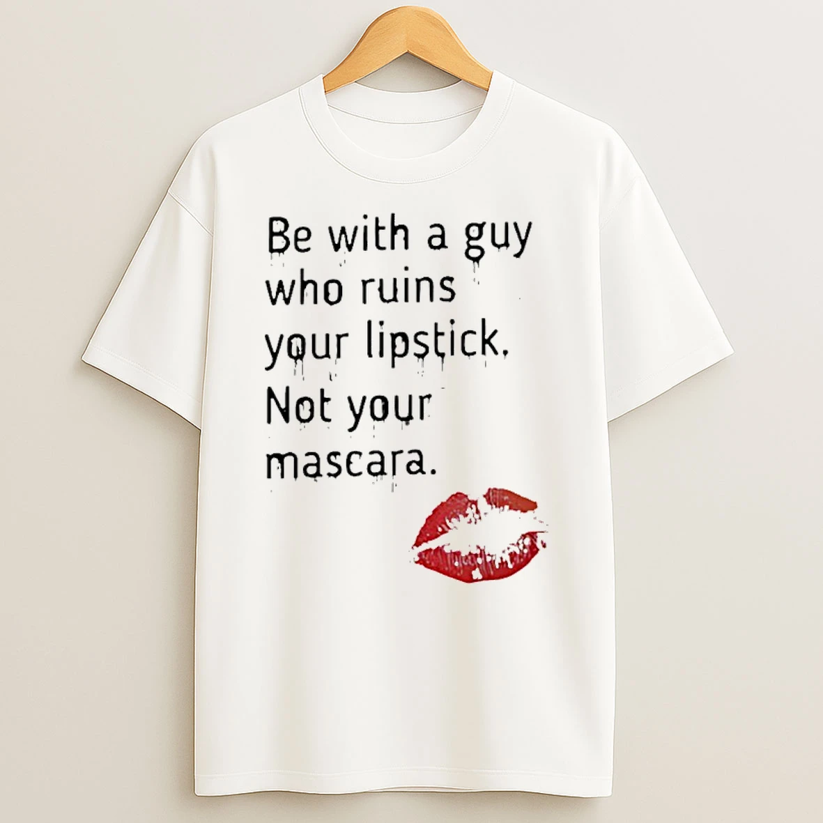 Be With A Guy Who Ruins Your Lipstick Not Your Mascara Shirts