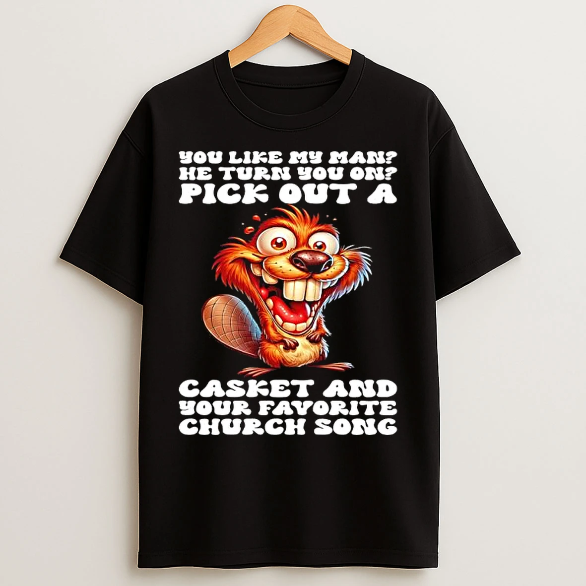 Classic Beaver You Like My Man He Turn You On Pick Out A Casket And Your Favorite Church Song T Shirts
