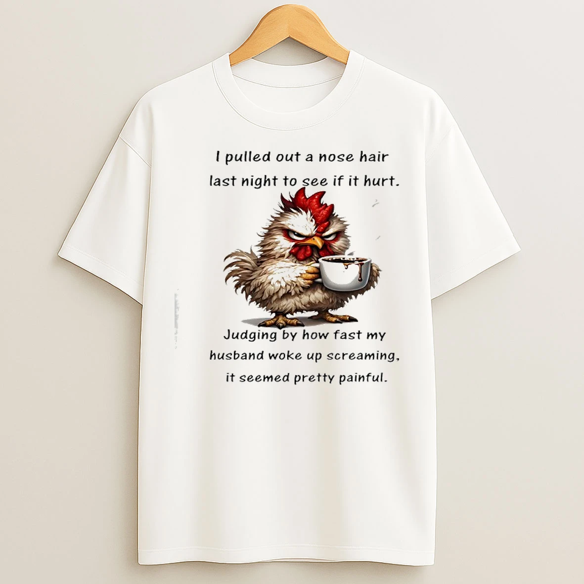 Classic Chicken I Pulled Out A Nose Hair Last Night To See If It Hurt Judging By How Fast My T Shirts