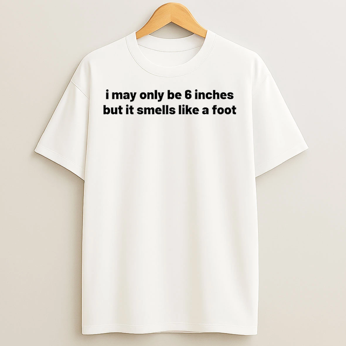 Classic I May Only Be 6 Inches But It Smells Like A Foot T Shirts