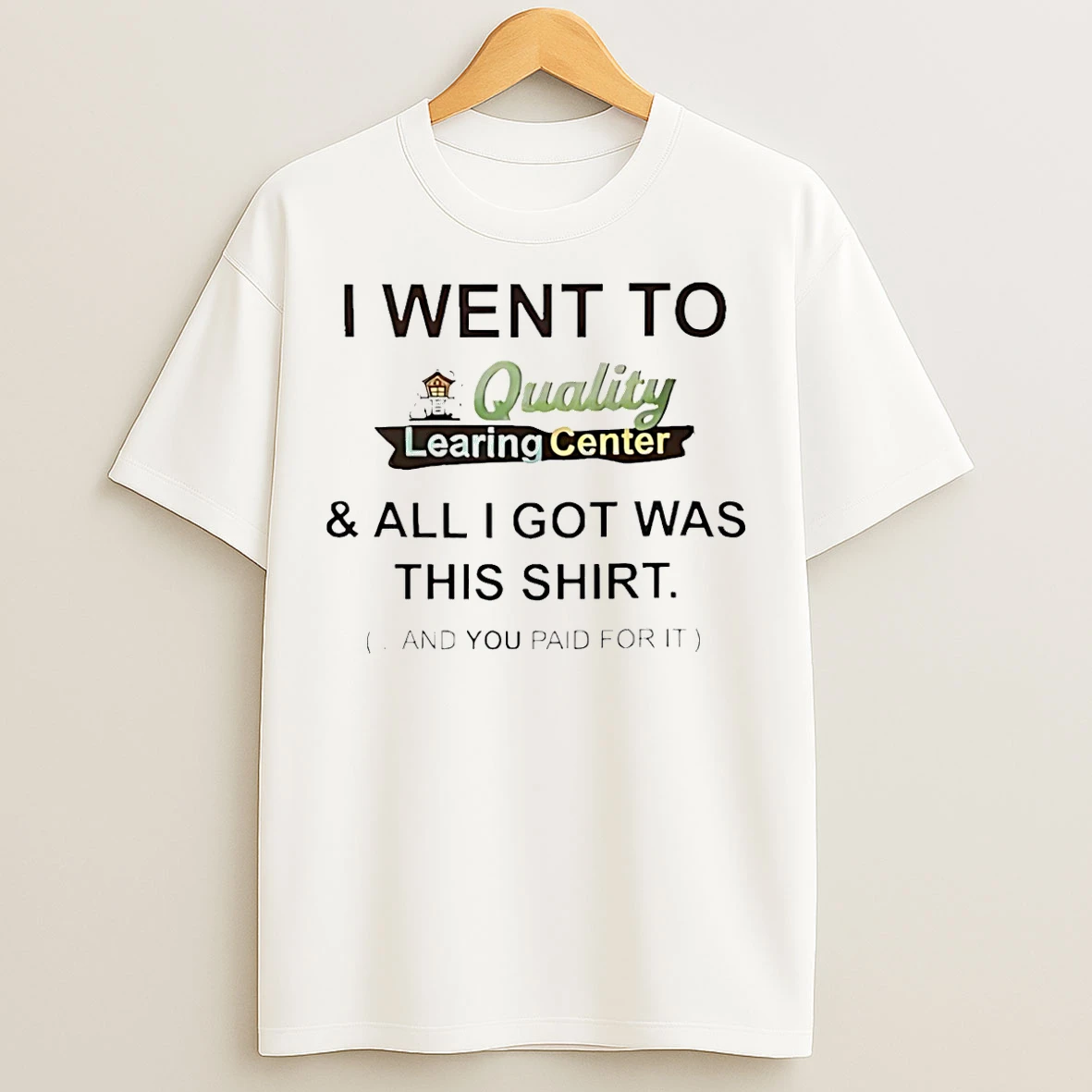 Classic I Went To Quality Learing Center And All I Got Was This And You Paid For It T Shirts