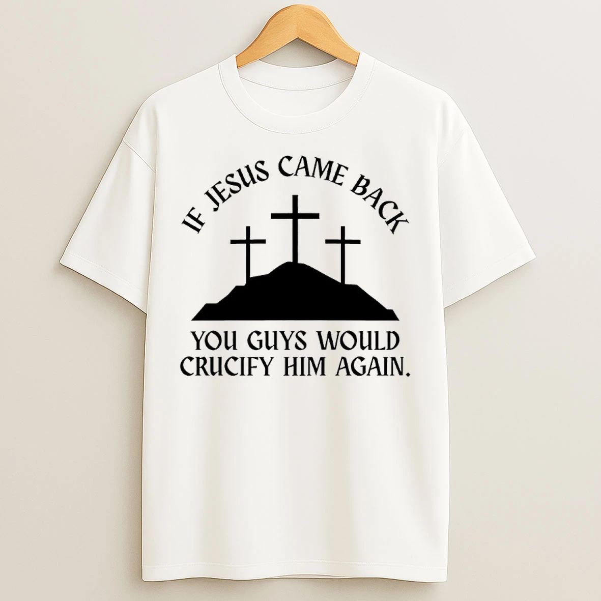 Classic If Jesus Came Back You Guys Would Crucify Him Again T Shirts